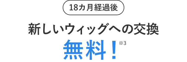 18カ月経過後 新しいウィッグへの交換無料！※3