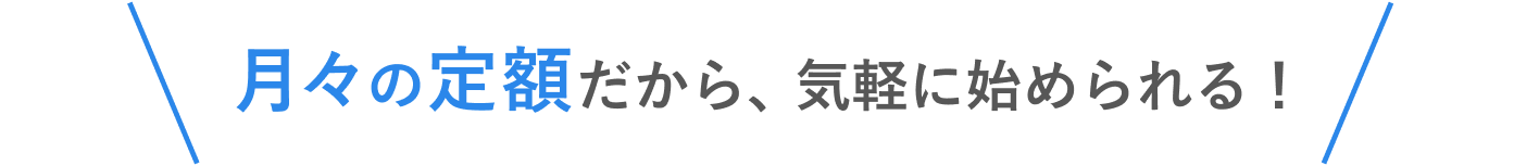 月々の定額だから、気軽に始められる！