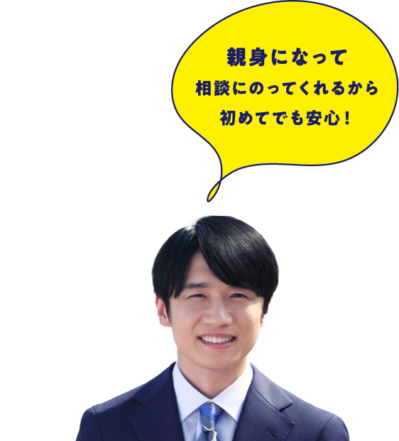 親身になって相談にのってくれるから初めてでも安心！