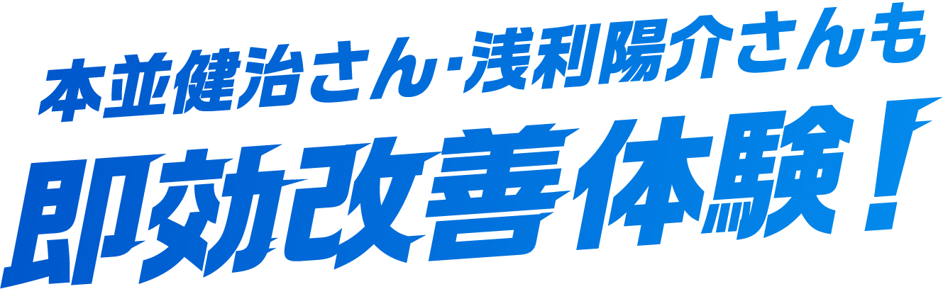 本並健治さん・浅利陽介さんも即効改善体験！