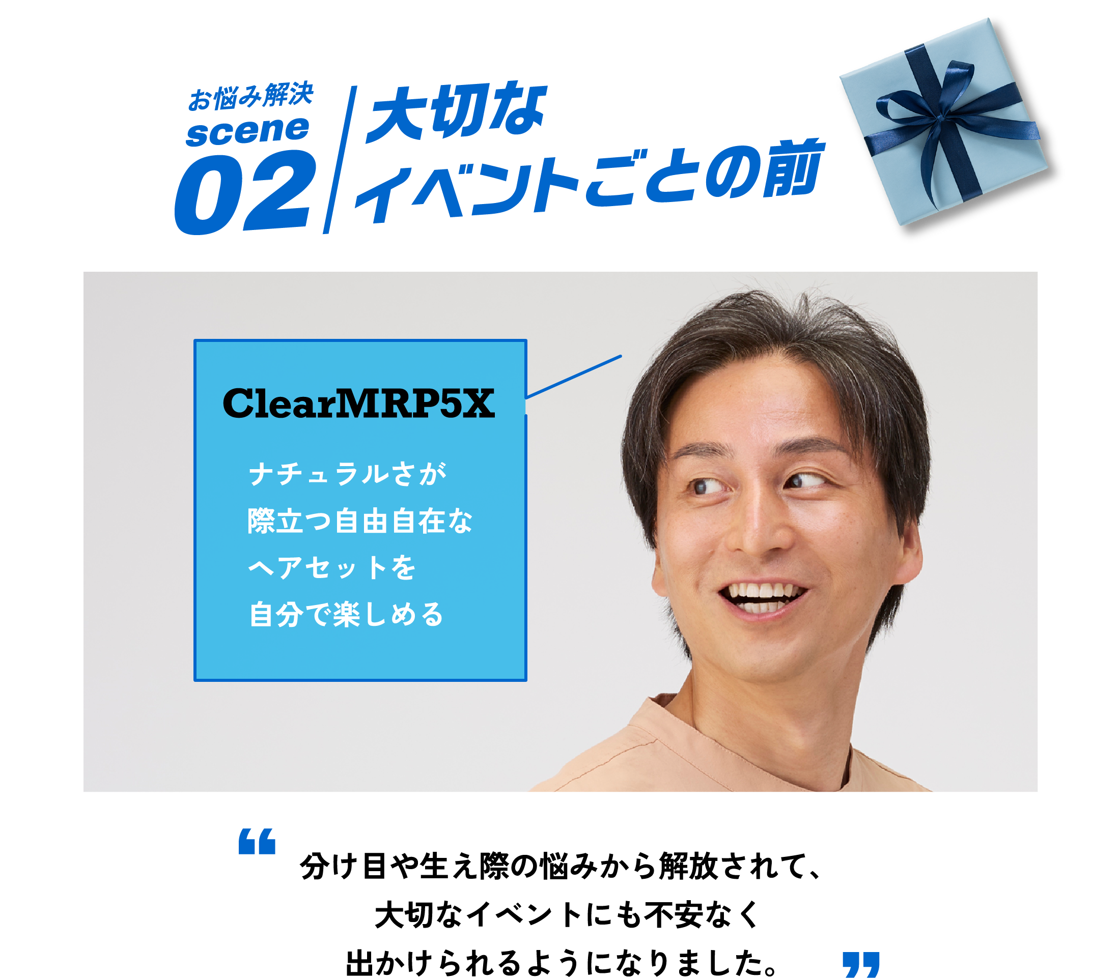 お悩み解決scene02 分け目、生え際の透け感を少なくして自然でしなやかな毛立ちで自分らしいヘアスタイルを叶えたい。 CleearMRP5X ナチュラルさが際立つ自由自在なヘアセットを自分で楽しめる