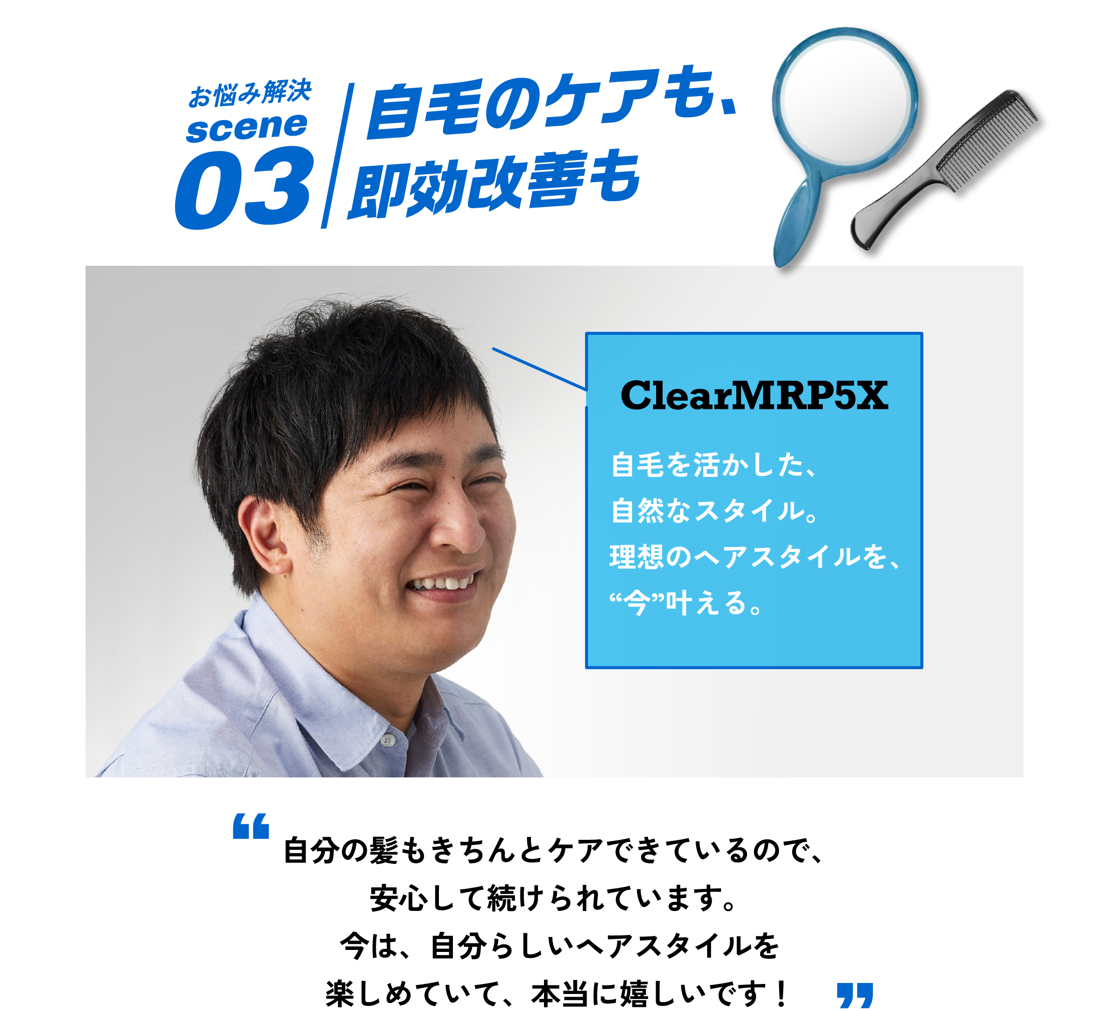 お悩み解決scene03 自毛のケアも、即効増毛も限りなく自然に。理想のヘアスタイルを実現した上で、自身の毛髪をケアしていく。 ClearMRP5X 自毛を活かした、自然なスタイル。 理想のヘアスタイルを、“今”叶える。