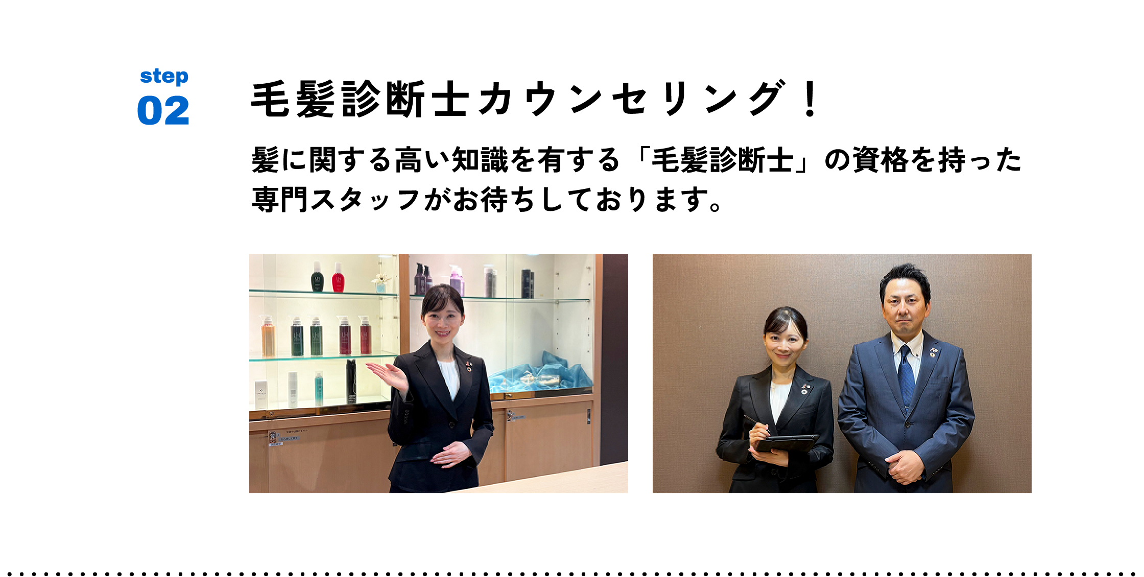 step02 毛髪診断士カウンセリング！髪に関する高い知識を有する「毛髪診断士」の資格を持った専門スタッフがお待ちしております。