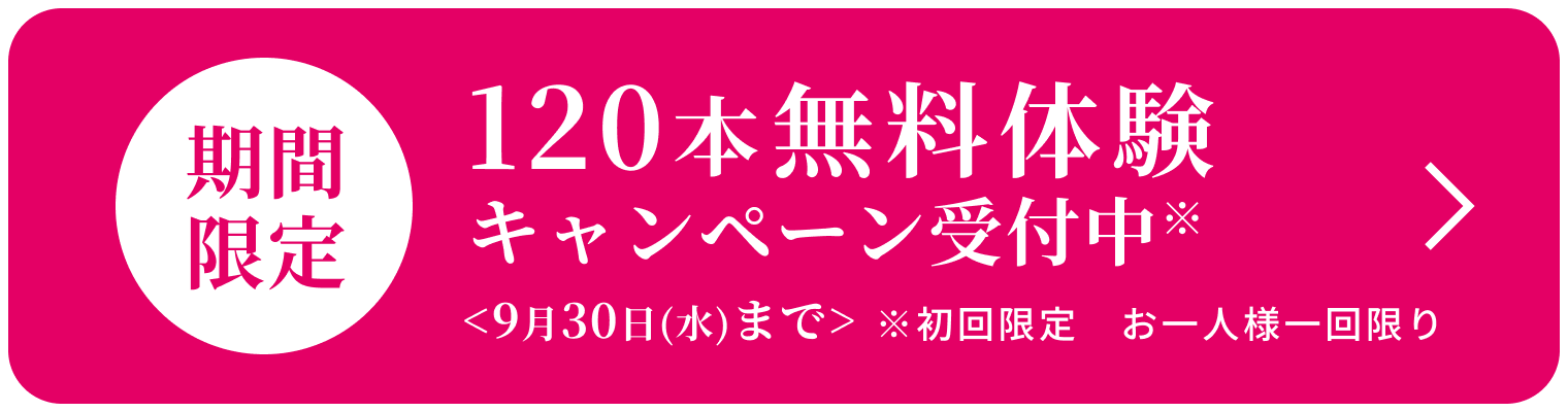 期間限定 120本無料体験キャンペーン受付中※ ＜9月30日（水）まで＞※初回限定　お一人様一回限り